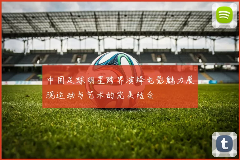 中国足球明星跨界演绎电影魅力展现运动与艺术的完美结合