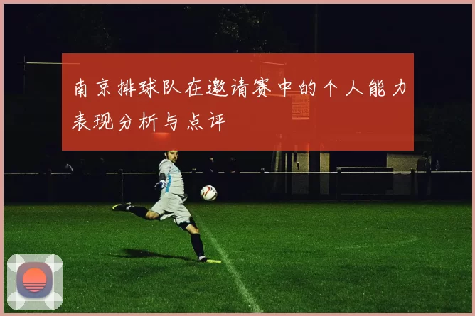 南京排球队在邀请赛中的个人能力表现分析与点评