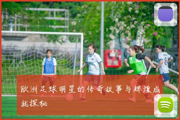 欧洲足球明星的传奇故事与辉煌成就探秘