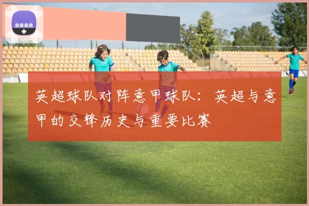 英超球队对阵意甲球队：英超与意甲的交锋历史与重要比赛