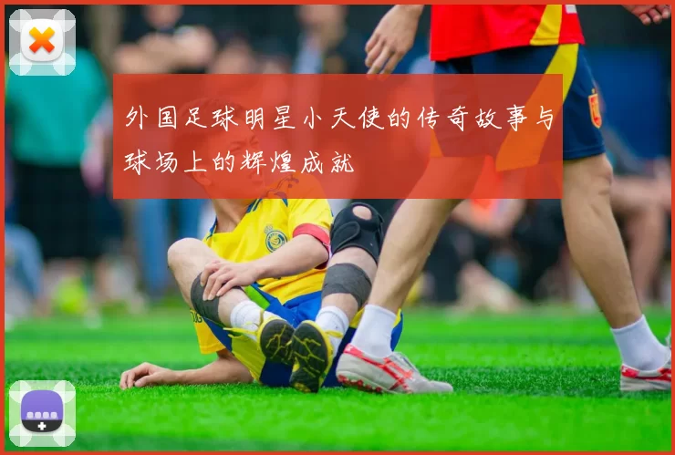 外国足球明星小天使的传奇故事与球场上的辉煌成就