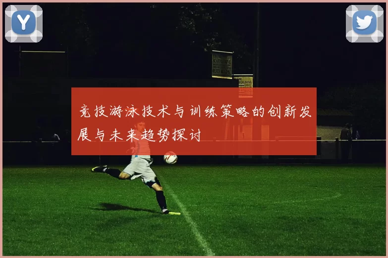 竞技游泳技术与训练策略的创新发展与未来趋势探讨