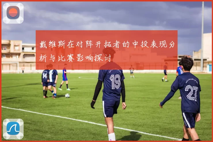 戴维斯在对阵开拓者的中投表现分析与比赛影响探讨