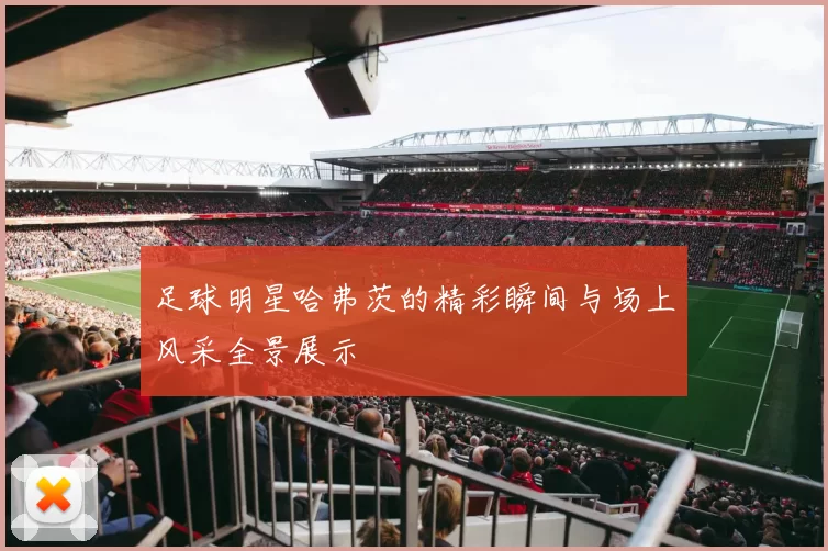 足球明星哈弗茨的精彩瞬间与场上风采全景展示