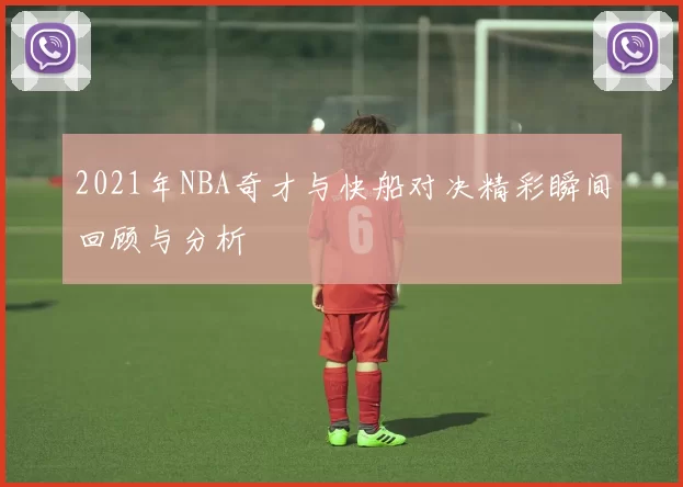 2021年NBA奇才与快船对决精彩瞬间回顾与分析