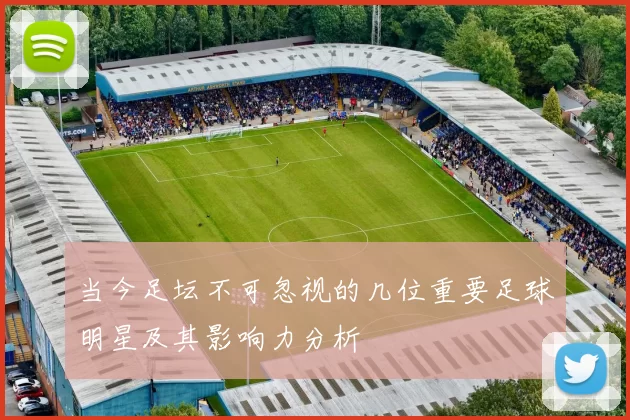 当今足坛不可忽视的几位重要足球明星及其影响力分析