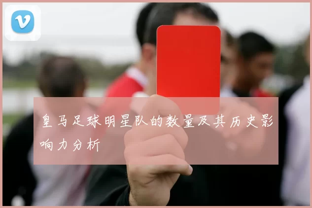 皇马足球明星队的数量及其历史影响力分析