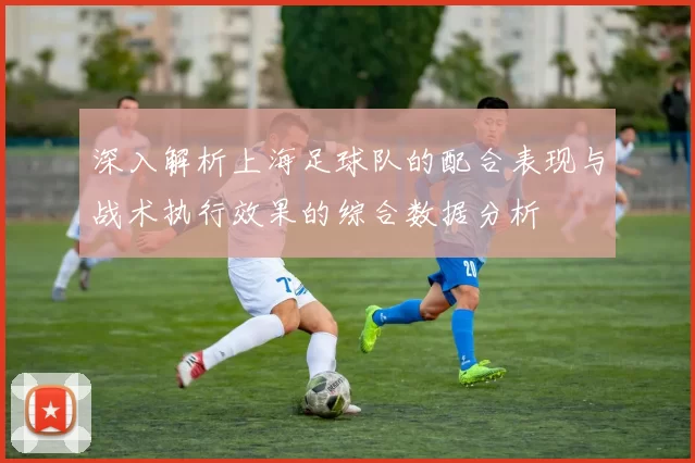 深入解析上海足球队的配合表现与战术执行效果的综合数据分析