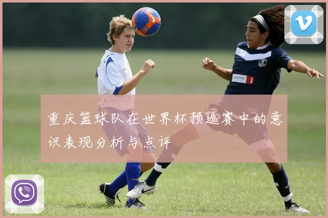 重庆篮球队在世界杯预选赛中的意识表现分析与点评