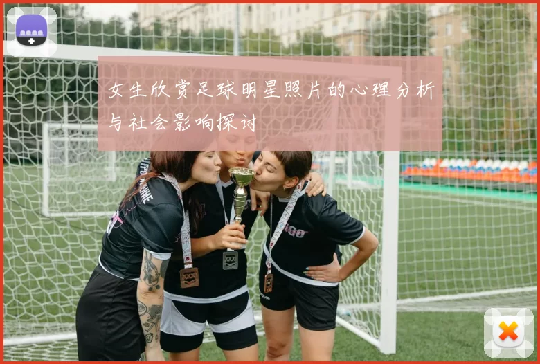女生欣赏足球明星照片的心理分析与社会影响探讨