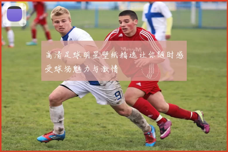高清足球明星壁纸精选让你随时感受球场魅力与激情