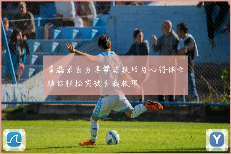黄磊亲自分享攀岩技巧与心得体会助你轻松突破自我极限