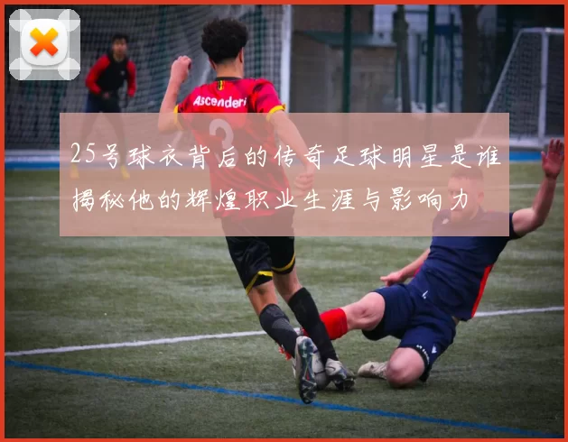 25号球衣背后的传奇足球明星是谁揭秘他的辉煌职业生涯与影响力