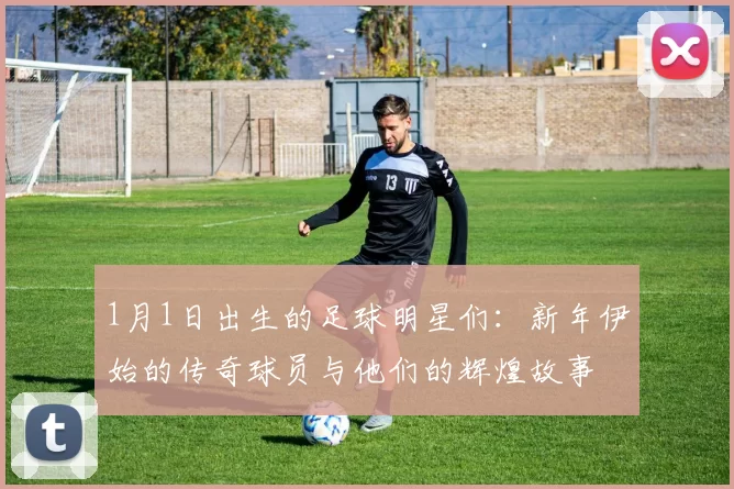 1月1日出生的足球明星们：新年伊始的传奇球员与他们的辉煌故事