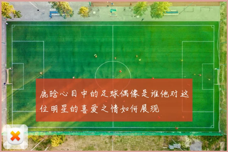 鹿晗心目中的足球偶像是谁他对这位明星的喜爱之情如何展现