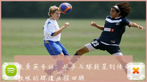 张秀英专访：从乒乓球新星到传奇教练的辉煌历程回顾