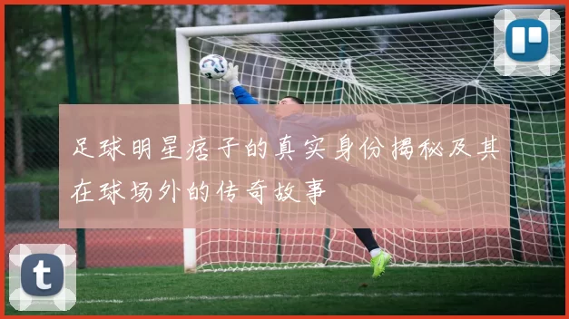 足球明星痞子的真实身份揭秘及其在球场外的传奇故事