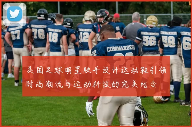美国足球明星联手设计运动鞋引领时尚潮流与运动科技的完美结合