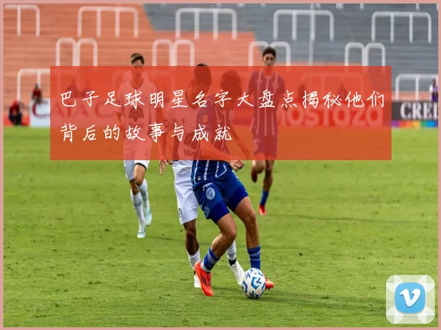 巴子足球明星名字大盘点揭秘他们背后的故事与成就