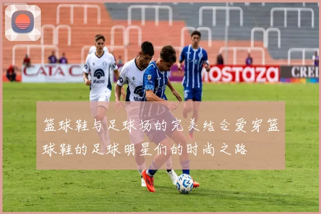 篮球鞋与足球场的完美结合爱穿篮球鞋的足球明星们的时尚之路