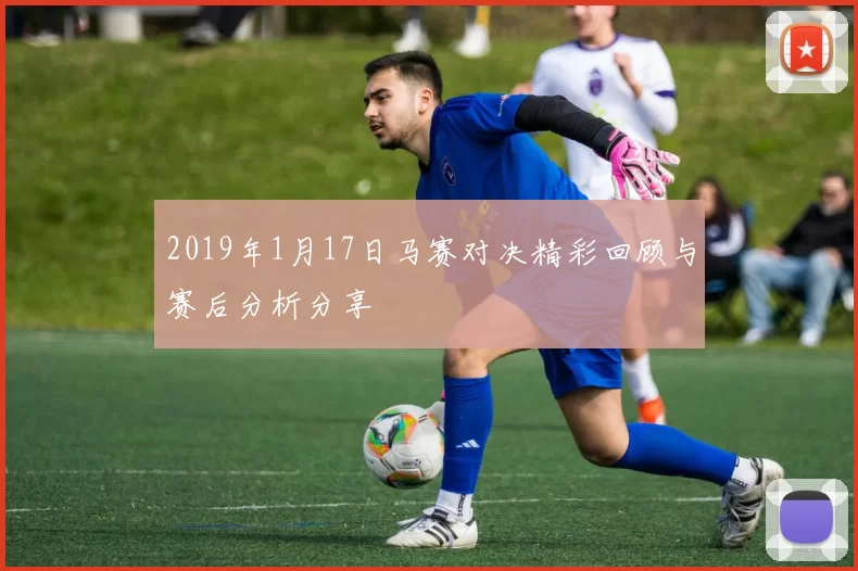 2019年1月17日马赛对决精彩回顾与赛后分析分享