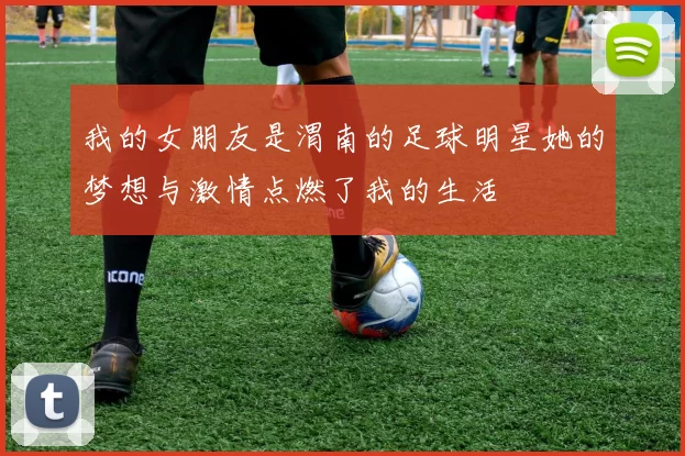 我的女朋友是渭南的足球明星她的梦想与激情点燃了我的生活