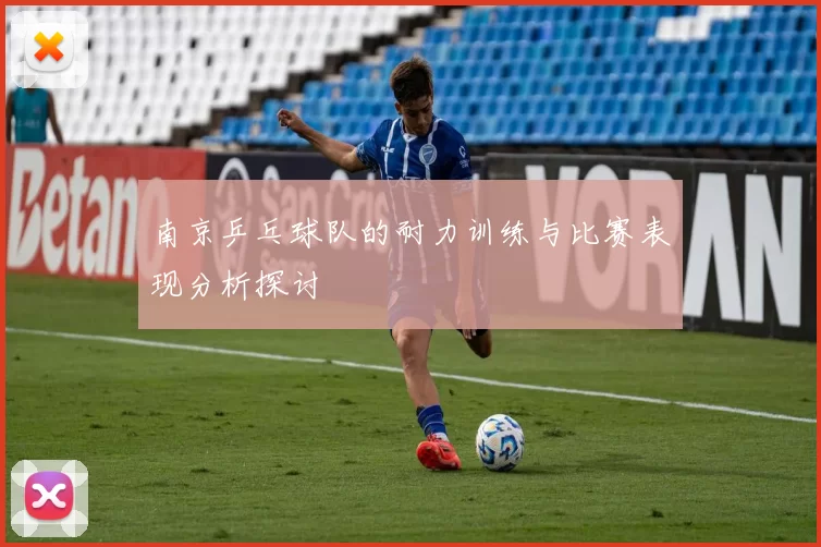 南京乒乓球队的耐力训练与比赛表现分析探讨