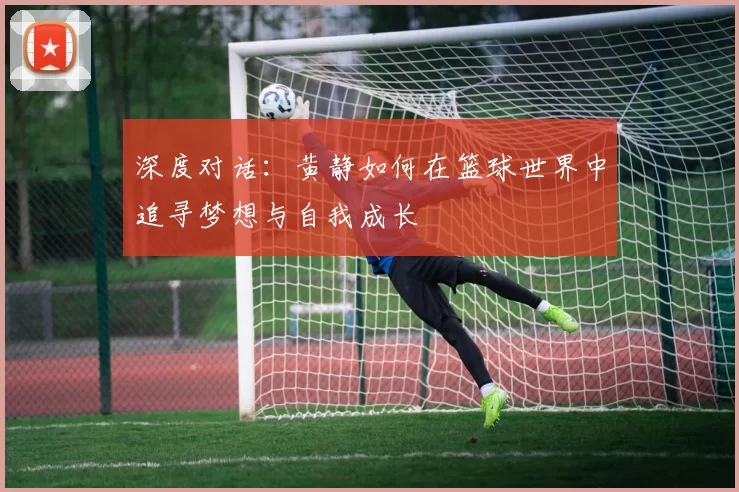 深度对话：黄静如何在篮球世界中追寻梦想与自我成长