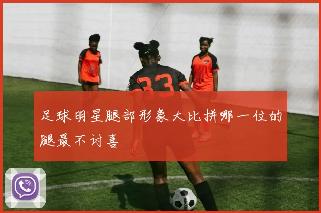 足球明星腿部形象大比拼哪一位的腿最不讨喜