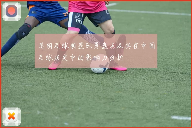 昆明足球明星队员盘点及其在中国足球历史中的影响力分析