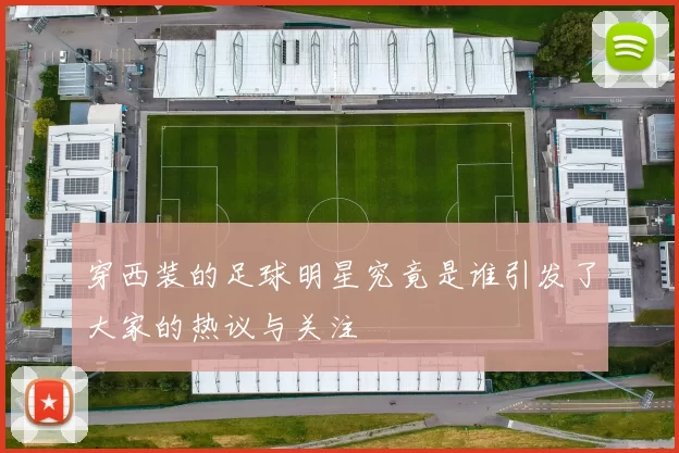 穿西装的足球明星究竟是谁引发了大家的热议与关注