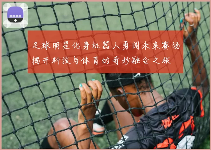 足球明星化身机器人勇闯未来赛场揭开科技与体育的奇妙融合之旅