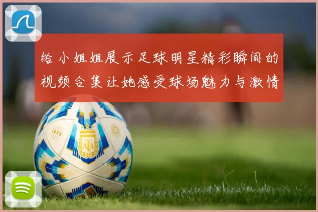 给小姐姐展示足球明星精彩瞬间的视频合集让她感受球场魅力与激情