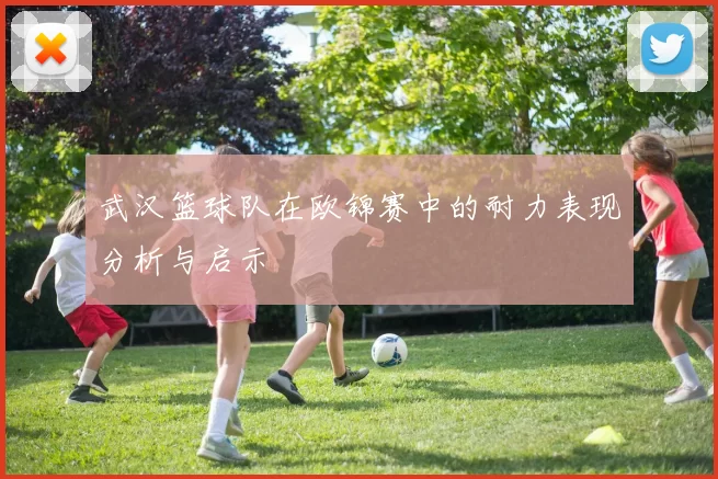 武汉篮球队在欧锦赛中的耐力表现分析与启示