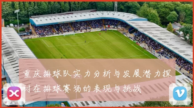 重庆排球队实力分析与发展潜力探讨在排球赛场的表现与挑战