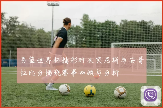 男篮世界杯精彩对决突尼斯与安哥拉比分揭晓赛事回顾与分析