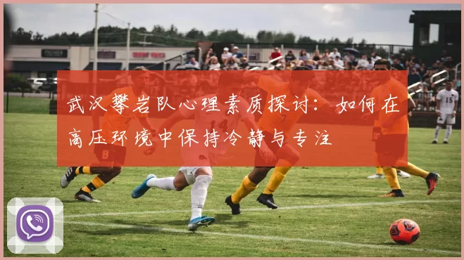 武汉攀岩队心理素质探讨：如何在高压环境中保持冷静与专注