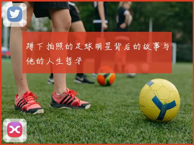 蹲下拍照的足球明星背后的故事与他的人生哲学