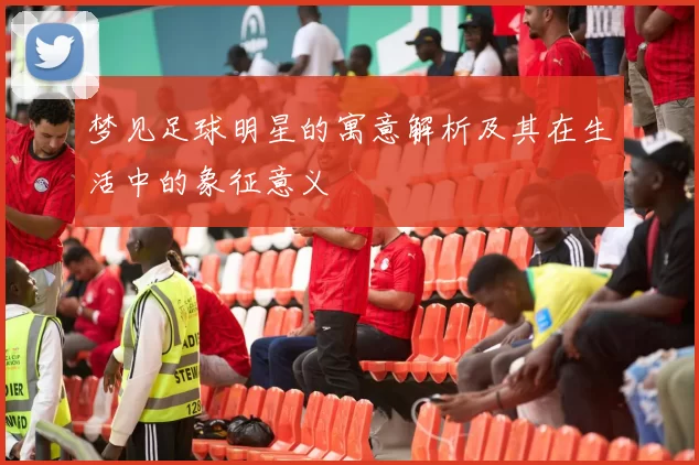 梦见足球明星的寓意解析及其在生活中的象征意义