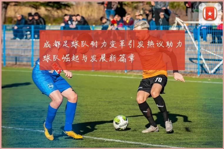 成都足球队耐力变革引发热议助力球队崛起与发展新篇章
