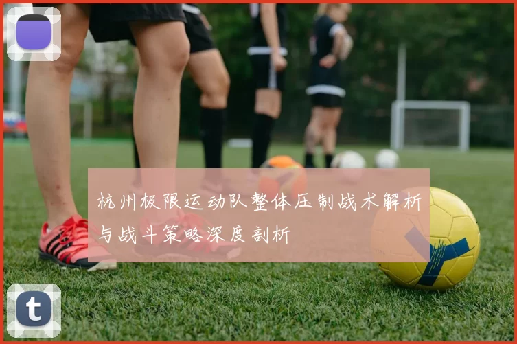 杭州极限运动队整体压制战术解析与战斗策略深度剖析