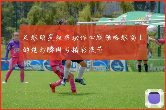 足球明星经典动作回顾领略球场上的绝妙瞬间与精彩技艺