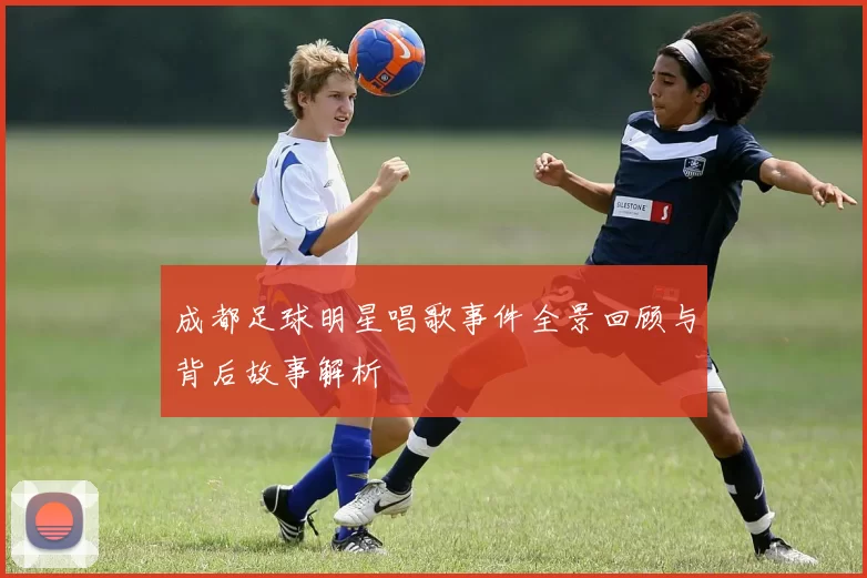 成都足球明星唱歌事件全景回顾与背后故事解析