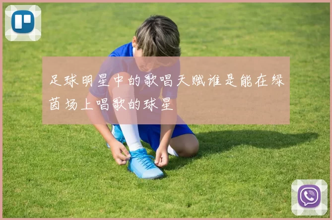足球明星中的歌唱天赋谁是能在绿茵场上唱歌的球星