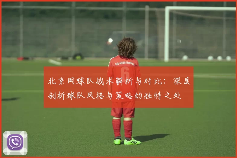 北京网球队战术解析与对比：深度剖析球队风格与策略的独特之处