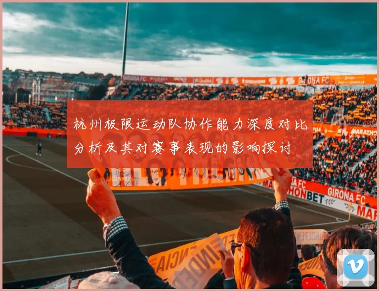 杭州极限运动队协作能力深度对比分析及其对赛事表现的影响探讨
