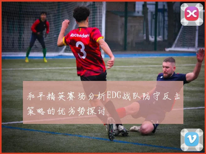 和平精英赛场分析EDG战队防守反击策略的优劣势探讨