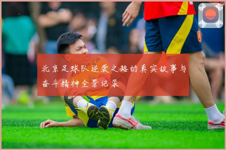 北京足球队逆袭之路的真实故事与奋斗精神全景记录