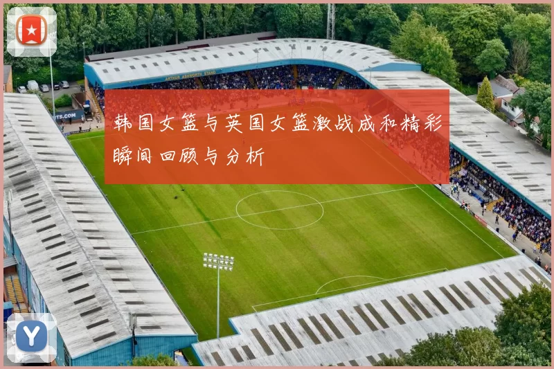 韩国女篮与英国女篮激战成和精彩瞬间回顾与分析