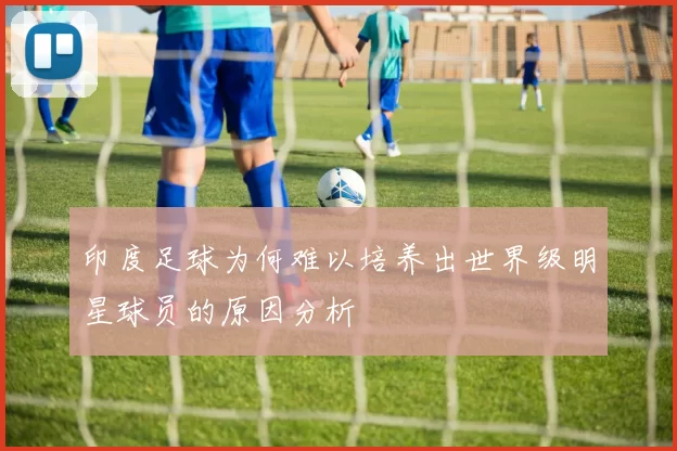 印度足球为何难以培养出世界级明星球员的原因分析